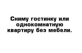 Сниму гостинку или однокомнатную квартиру без мебели.